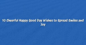 10 Cheerful Happy Good Day Wishes to Spread Smiles and Joy