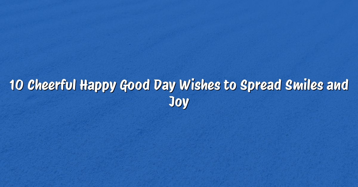10 Cheerful Happy Good Day Wishes to Spread Smiles and Joy