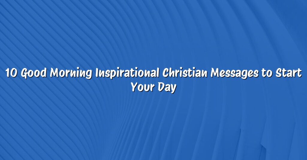 10 Good Morning Inspirational Christian Messages to Start Your Day