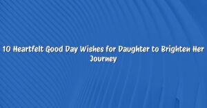 10 Heartfelt Good Day Wishes for Daughter to Brighten Her Journey