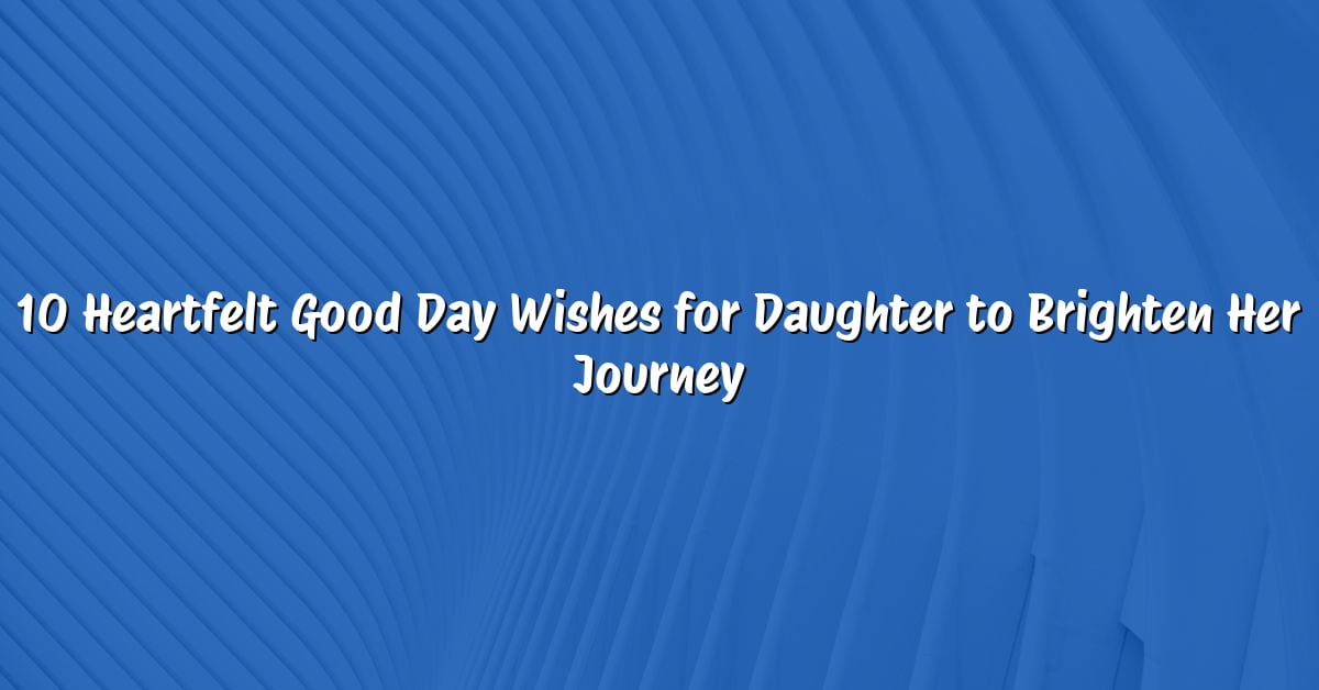 10 Heartfelt Good Day Wishes for Daughter to Brighten Her Journey