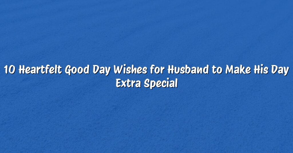 10 Heartfelt Good Day Wishes for Husband to Make His Day Extra Special