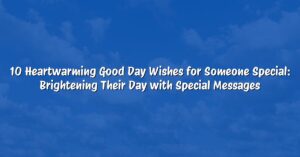 10 Heartwarming Good Day Wishes for Someone Special: Brightening Their Day with Special Messages