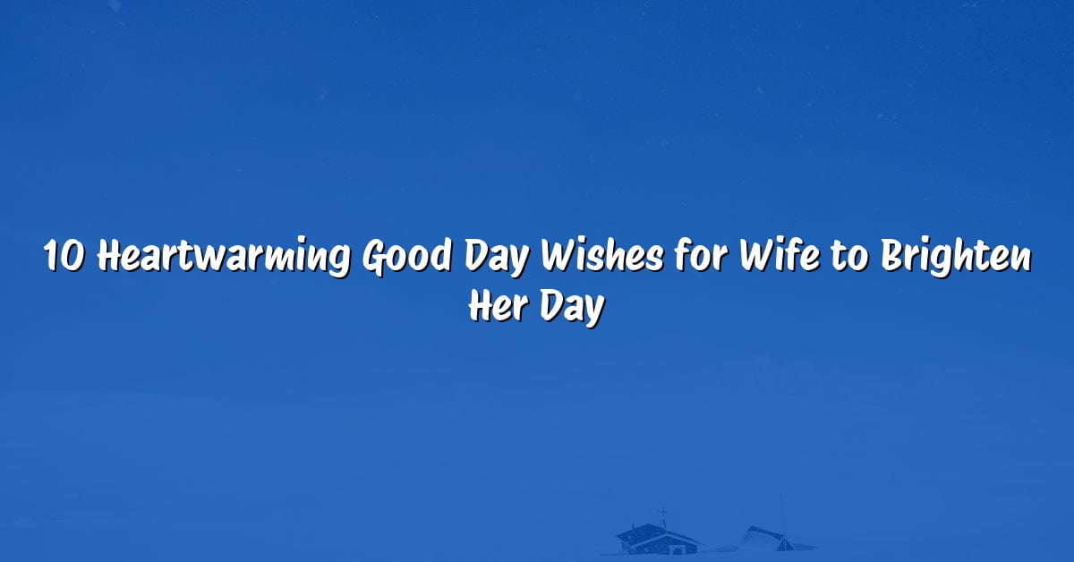 10 Heartwarming Good Day Wishes for Wife to Brighten Her Day