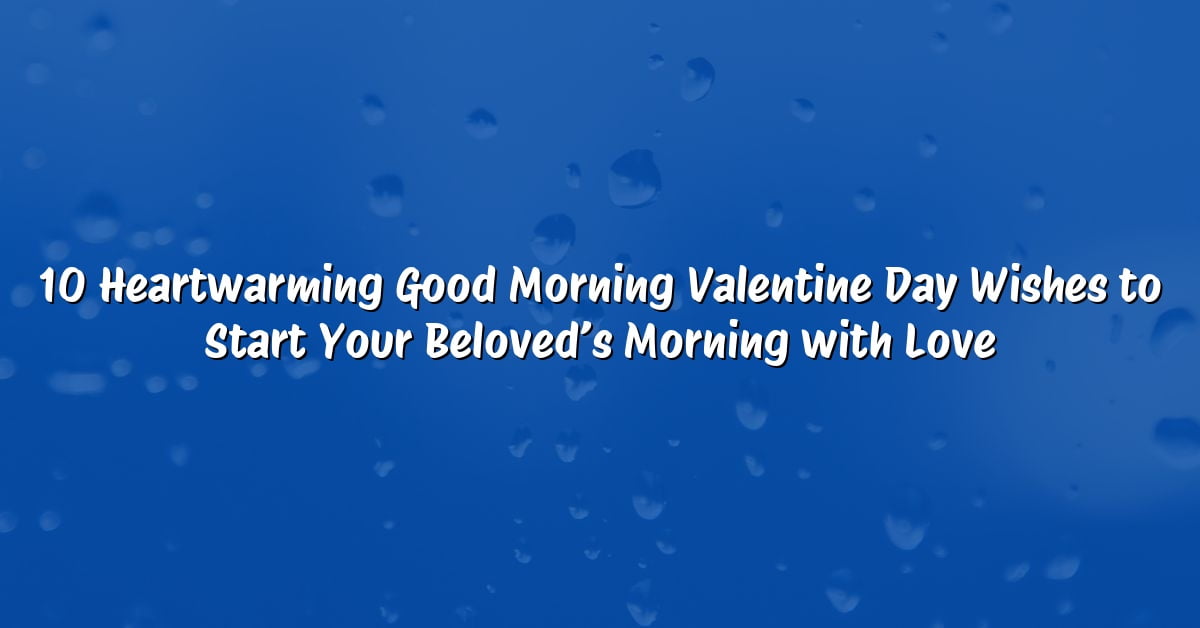 10 Heartwarming Good Morning Valentine Day Wishes to Start Your Beloved’s Morning with Love