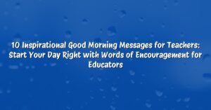 10 Inspirational Good Morning Messages for Teachers: Start Your Day Right with Words of Encouragement for Educators