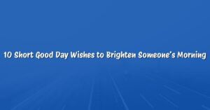 10 Short Good Day Wishes to Brighten Someone’s Morning