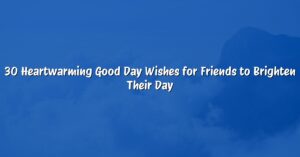 30 Heartwarming Good Day Wishes for Friends to Brighten Their Day