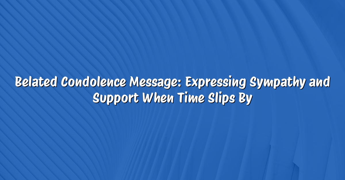 Belated Condolence Message: Expressing Sympathy and Support When Time Slips By