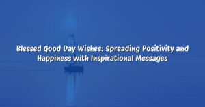 Blessed Good Day Wishes: Spreading Positivity and Happiness with Inspirational Messages