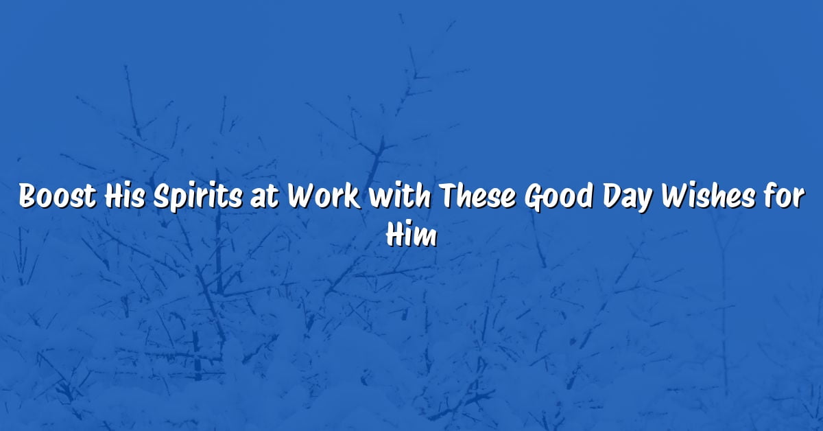 Boost His Spirits at Work with These Good Day Wishes for Him