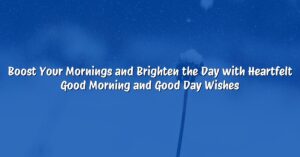 Boost Your Mornings and Brighten the Day with Heartfelt Good Morning and Good Day Wishes