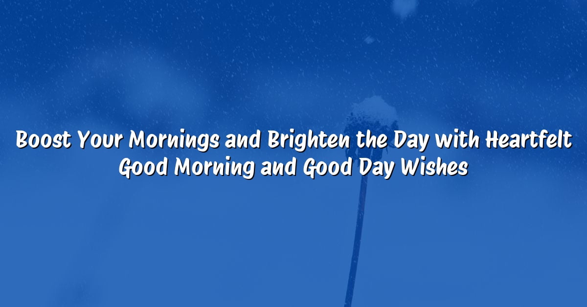 Boost Your Mornings and Brighten the Day with Heartfelt Good Morning and Good Day Wishes