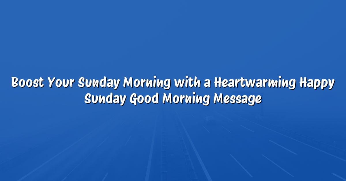 Boost Your Sunday Morning with a Heartwarming Happy Sunday Good Morning Message