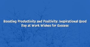 Boosting Productivity and Positivity: Inspirational Good Day at Work Wishes for Success