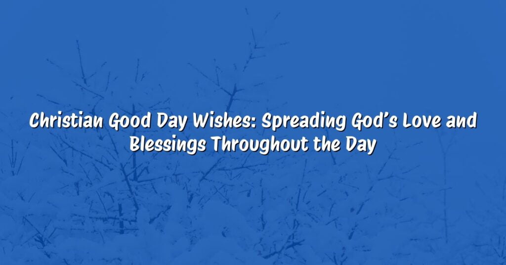 Christian Good Day Wishes: Spreading God’s Love and Blessings Throughout the Day