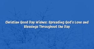 Christian Good Day Wishes: Spreading God’s Love and Blessings Throughout the Day