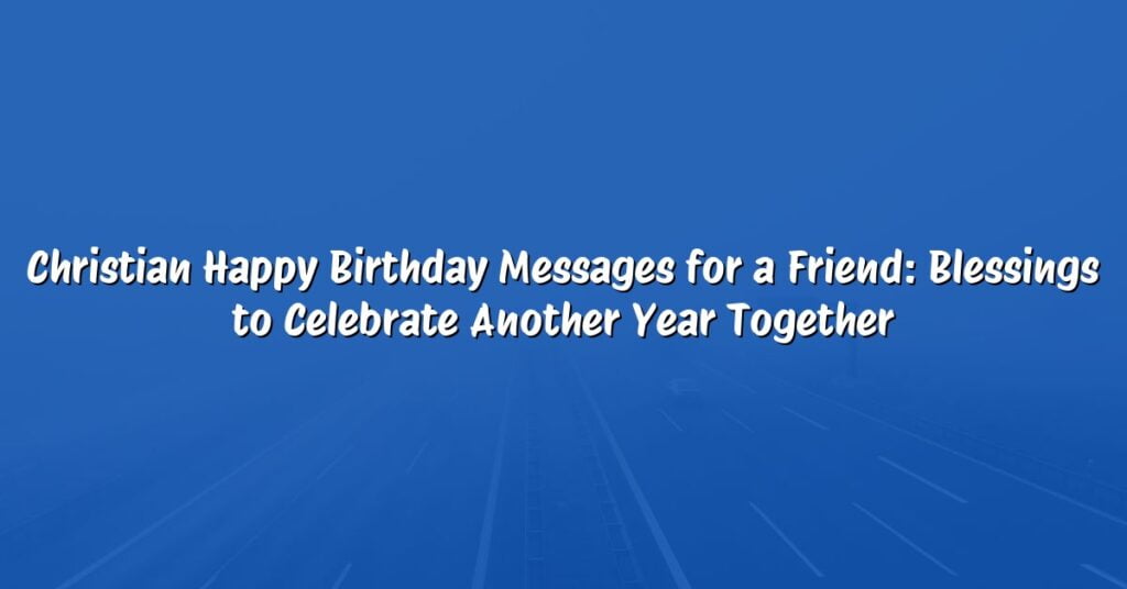 Christian Happy Birthday Messages for a Friend: Blessings to Celebrate Another Year Together