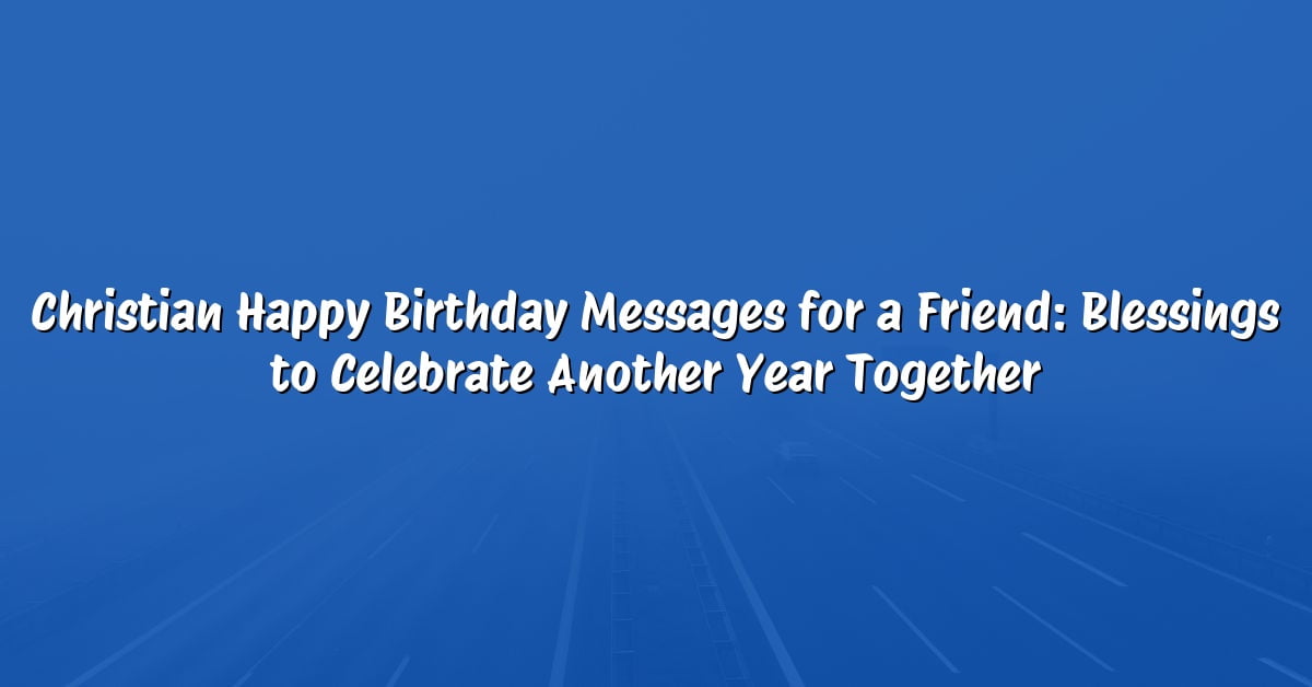Christian Happy Birthday Messages for a Friend: Blessings to Celebrate Another Year Together