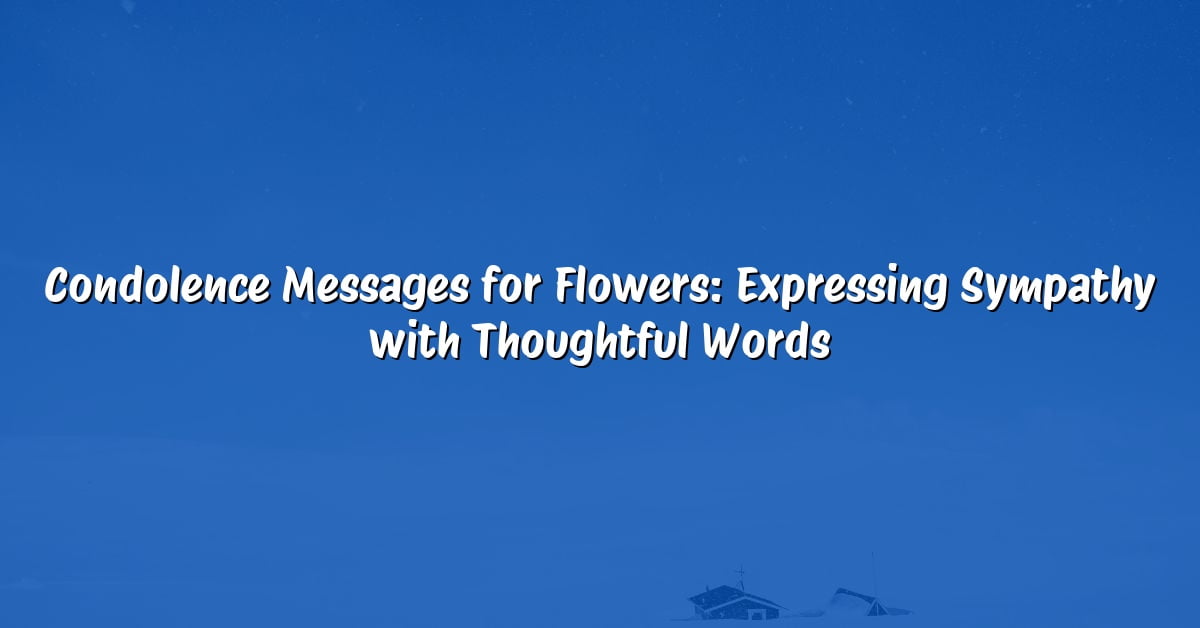 Condolence Messages for Flowers: Expressing Sympathy with Thoughtful Words