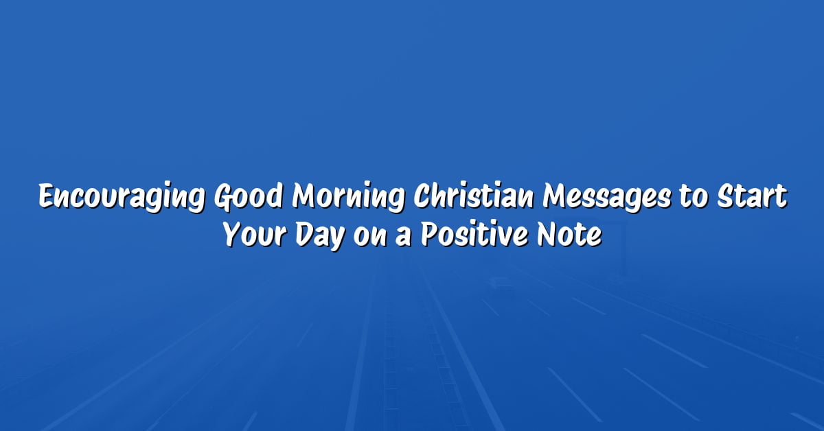 Encouraging Good Morning Christian Messages to Start Your Day on a Positive Note