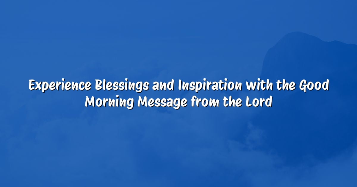Experience Blessings and Inspiration with the Good Morning Message from the Lord