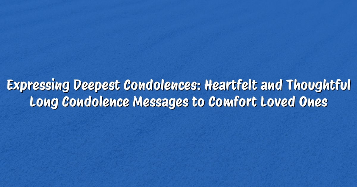 Expressing Deepest Condolences: Heartfelt and Thoughtful Long Condolence Messages to Comfort Loved Ones