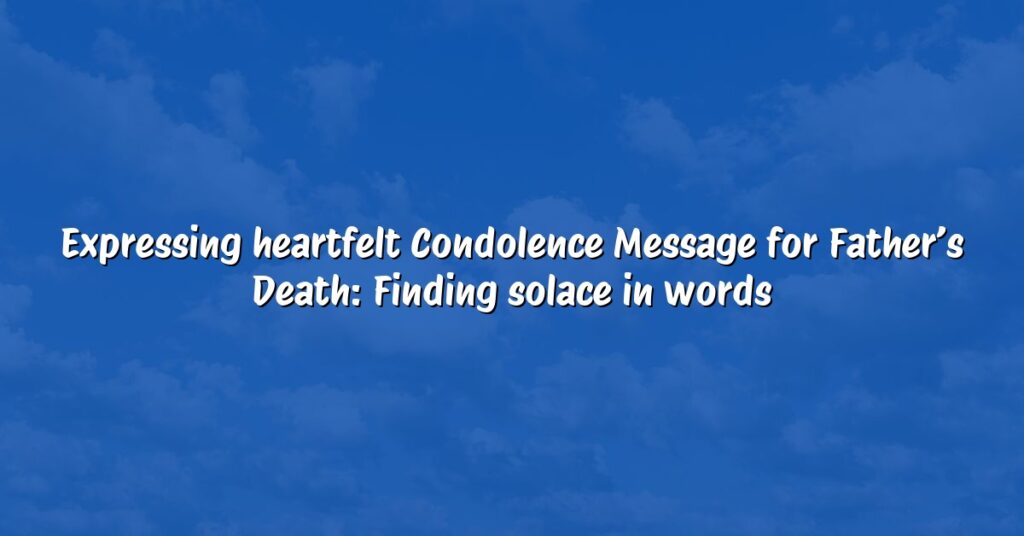 Expressing heartfelt Condolence Message for Father’s Death: Finding solace in words