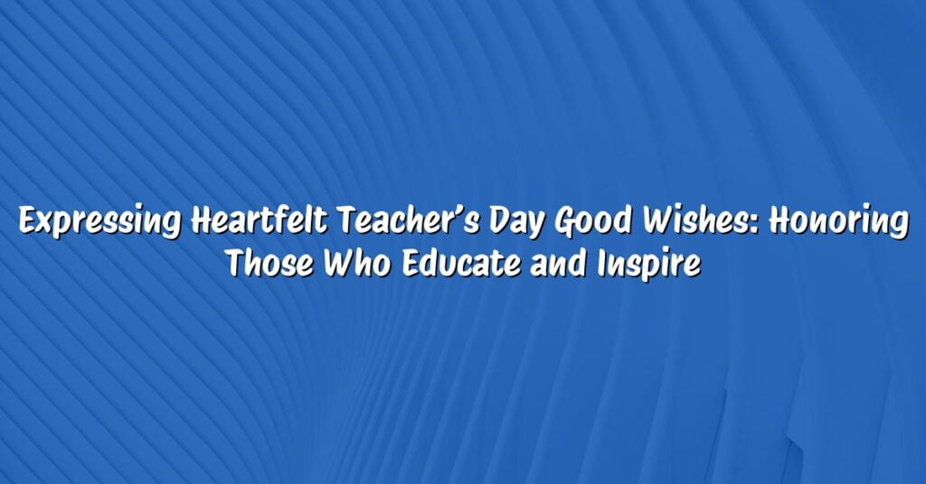 Expressing Heartfelt Teacher’s Day Good Wishes: Honoring Those Who Educate and Inspire