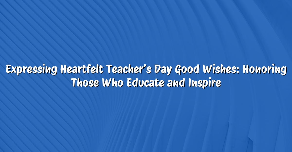Expressing Heartfelt Teacher’s Day Good Wishes: Honoring Those Who Educate and Inspire