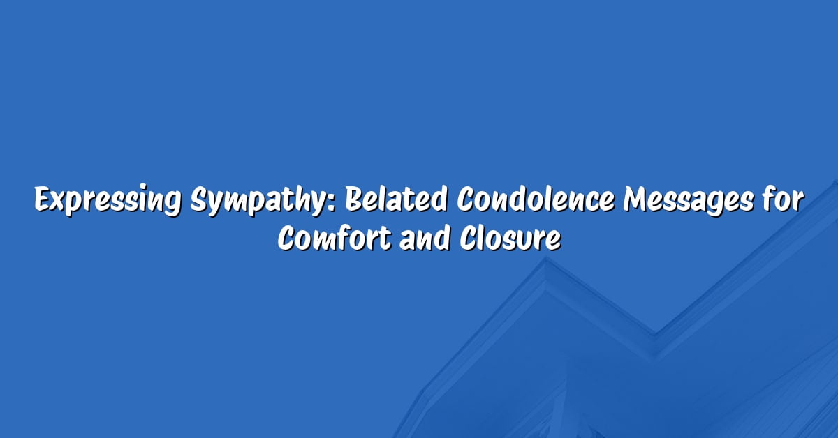 Expressing Sympathy: Belated Condolence Messages for Comfort and Closure
