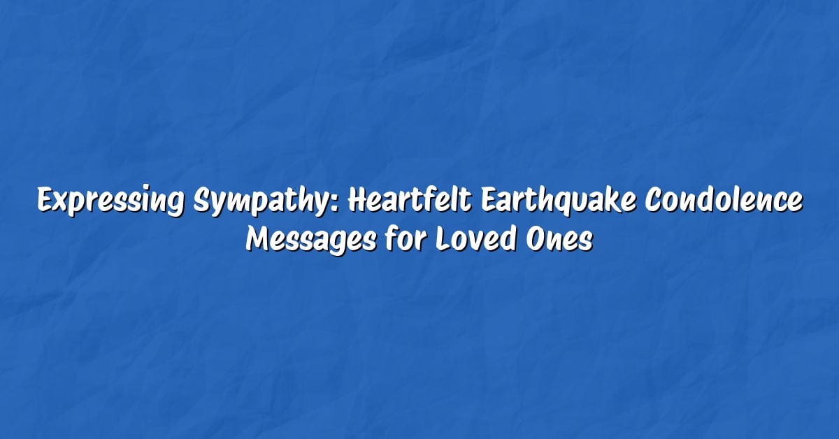 Expressing Sympathy: Heartfelt Earthquake Condolence Messages for Loved Ones