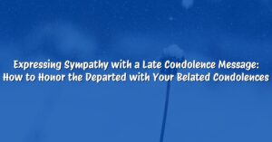 Expressing Sympathy with a Late Condolence Message: How to Honor the Departed with Your Belated Condolences