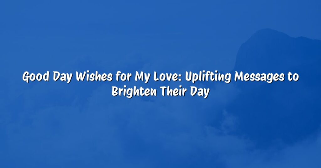 Good Day Wishes for My Love: Uplifting Messages to Brighten Their Day