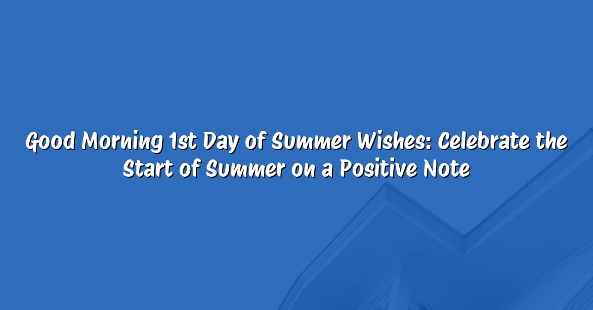 Good Morning 1st Day of Summer Wishes: Celebrate the Start of Summer on a Positive Note