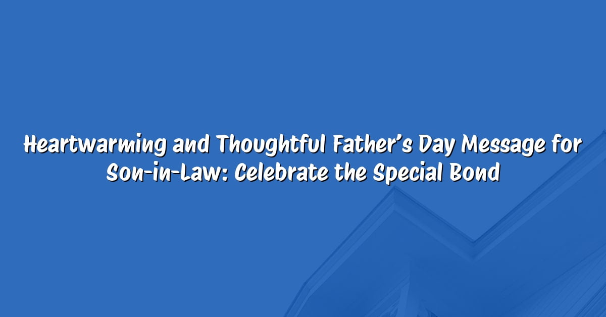 Heartwarming and Thoughtful Father’s Day Message for Son-in-Law: Celebrate the Special Bond