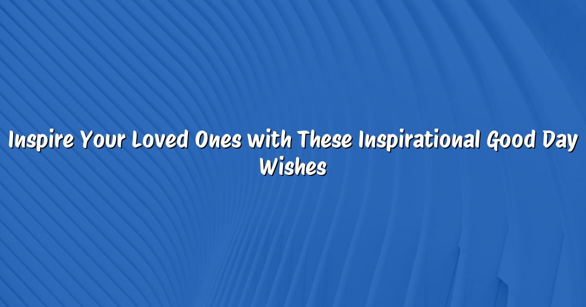 Inspire Your Loved Ones with These Inspirational Good Day Wishes