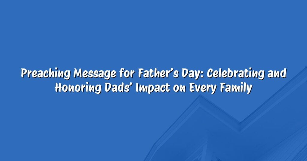 Preaching Message for Father’s Day: Celebrating and Honoring Dads’ Impact on Every Family