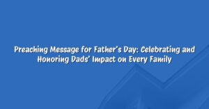 Preaching Message for Father’s Day: Celebrating and Honoring Dads’ Impact on Every Family