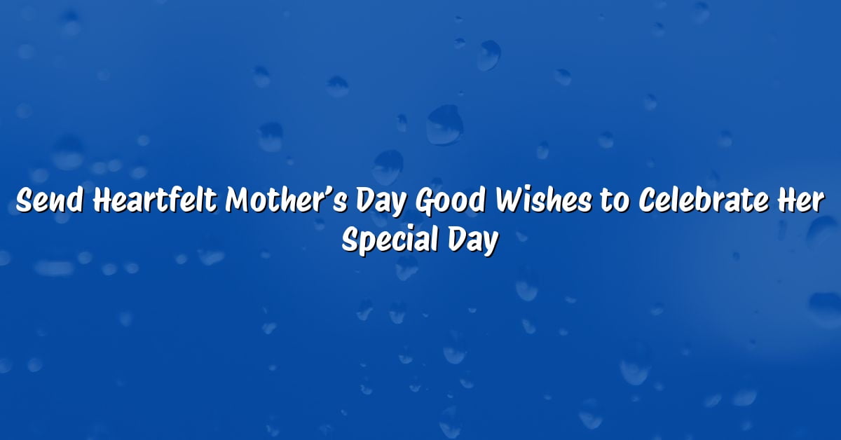 Send Heartfelt Mother’s Day Good Wishes to Celebrate Her Special Day