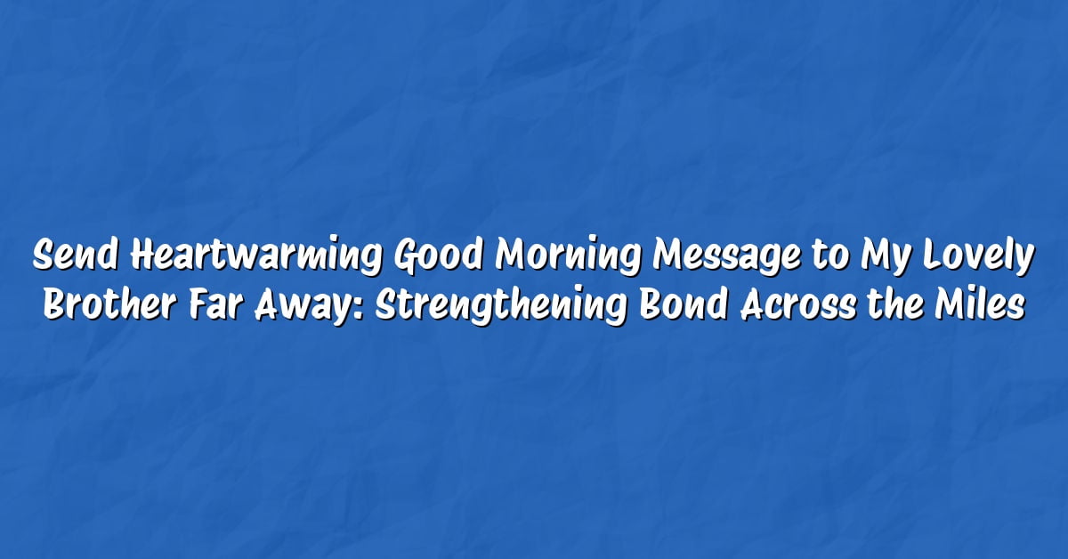 Send Heartwarming Good Morning Message to My Lovely Brother Far Away: Strengthening Bond Across the Miles