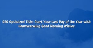 SEO Optimized Title: Start Your Last Day of the Year with Heartwarming Good Morning Wishes