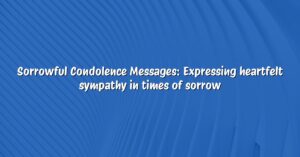 Sorrowful Condolence Messages: Expressing heartfelt sympathy in times of sorrow