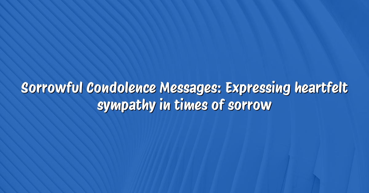 Sorrowful Condolence Messages: Expressing heartfelt sympathy in times of sorrow