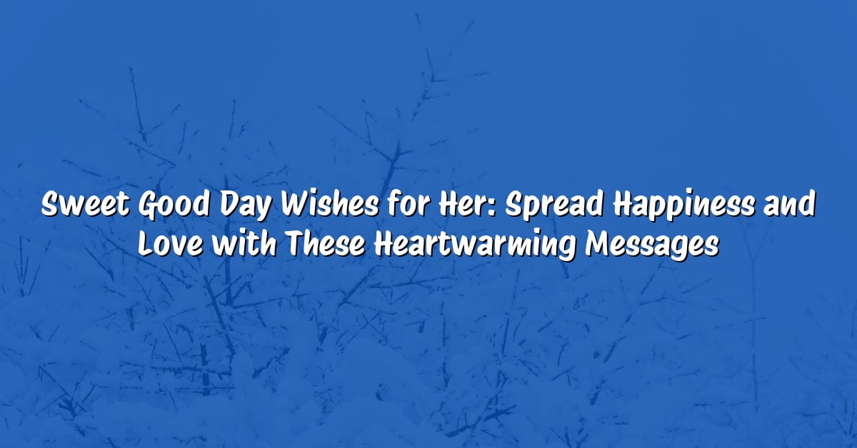 Sweet Good Day Wishes for Her: Spread Happiness and Love with These Heartwarming Messages