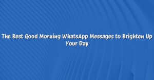 The Best Good Morning WhatsApp Messages to Brighten Up Your Day