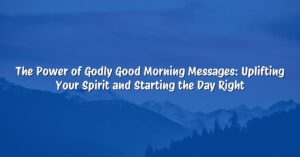The Power of Godly Good Morning Messages: Uplifting Your Spirit and Starting the Day Right